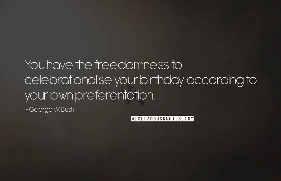 George W. Bush Quotes: You have the freedomness to celebrationalise your birthday according to your own preferentation.