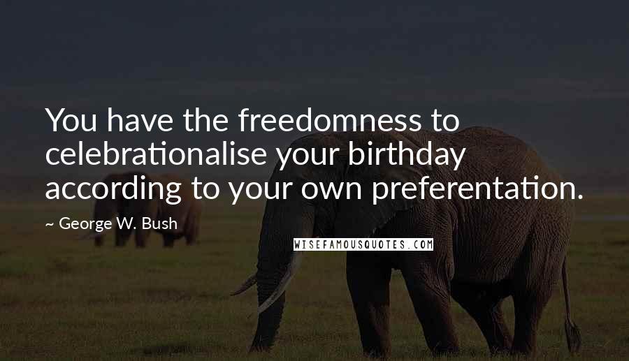 George W. Bush Quotes: You have the freedomness to celebrationalise your birthday according to your own preferentation.