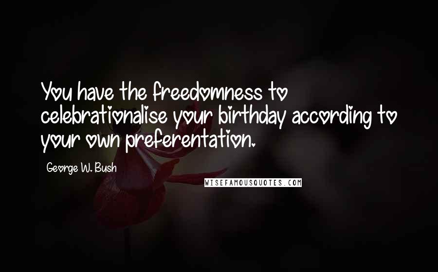 George W. Bush Quotes: You have the freedomness to celebrationalise your birthday according to your own preferentation.