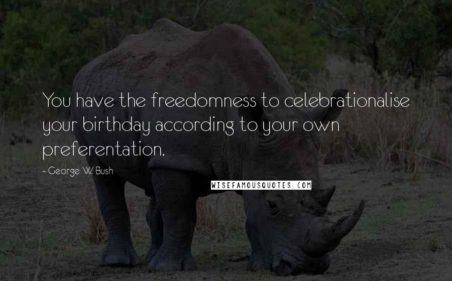 George W. Bush Quotes: You have the freedomness to celebrationalise your birthday according to your own preferentation.