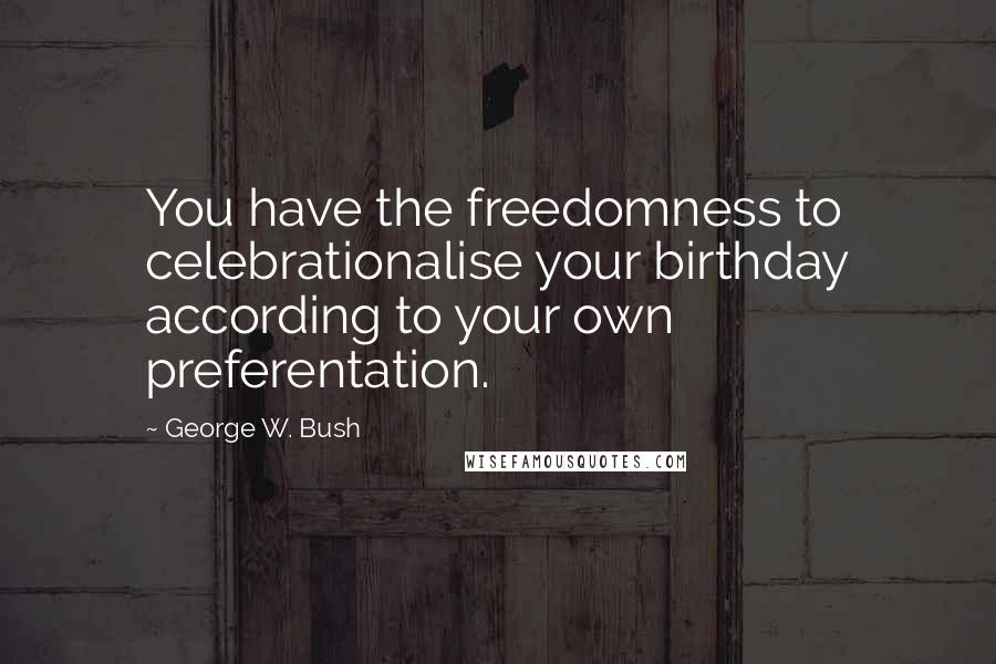 George W. Bush Quotes: You have the freedomness to celebrationalise your birthday according to your own preferentation.