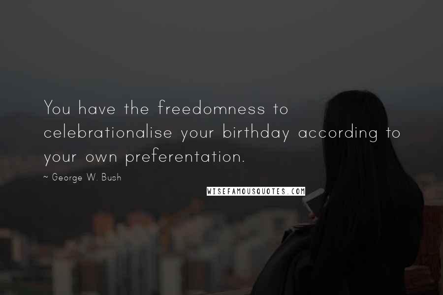 George W. Bush Quotes: You have the freedomness to celebrationalise your birthday according to your own preferentation.