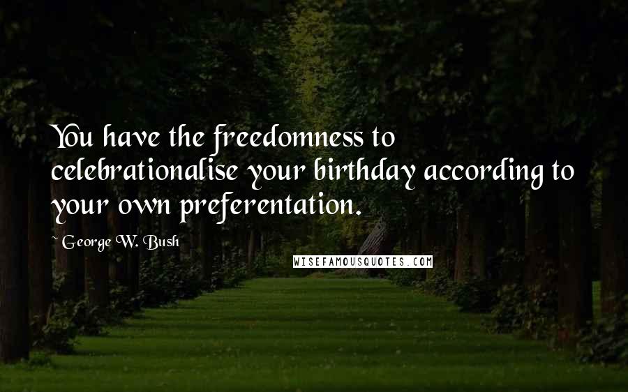 George W. Bush Quotes: You have the freedomness to celebrationalise your birthday according to your own preferentation.