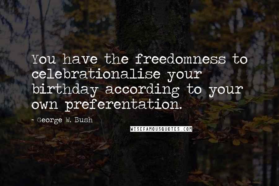 George W. Bush Quotes: You have the freedomness to celebrationalise your birthday according to your own preferentation.