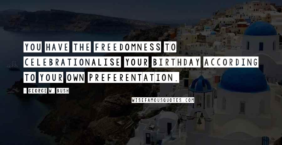 George W. Bush Quotes: You have the freedomness to celebrationalise your birthday according to your own preferentation.