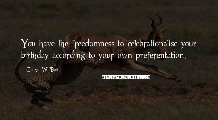 George W. Bush Quotes: You have the freedomness to celebrationalise your birthday according to your own preferentation.