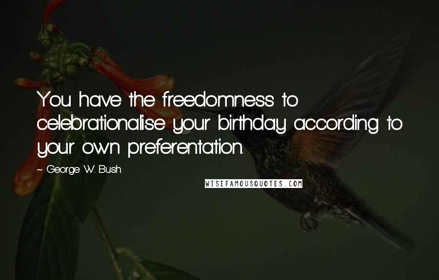 George W. Bush Quotes: You have the freedomness to celebrationalise your birthday according to your own preferentation.