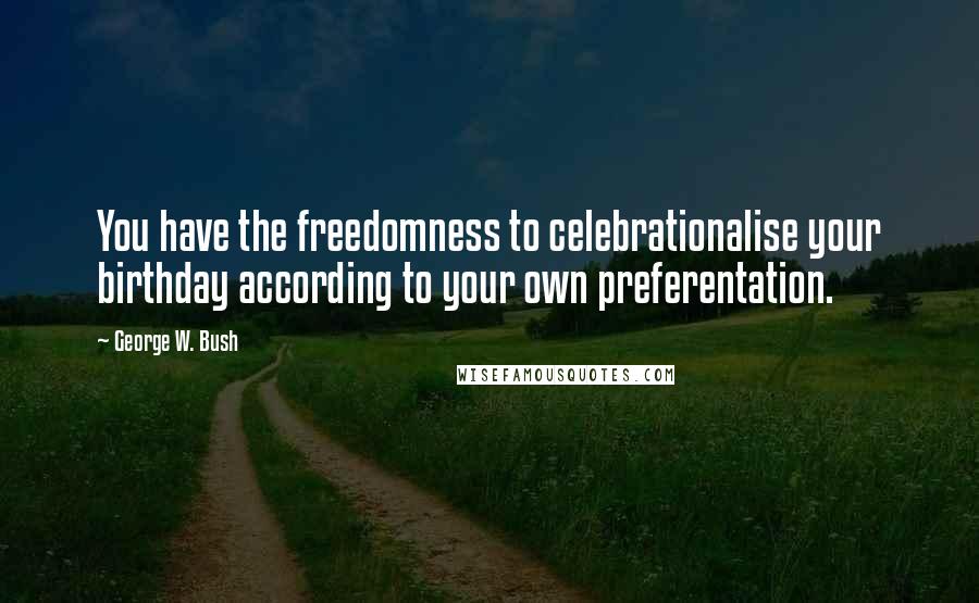 George W. Bush Quotes: You have the freedomness to celebrationalise your birthday according to your own preferentation.