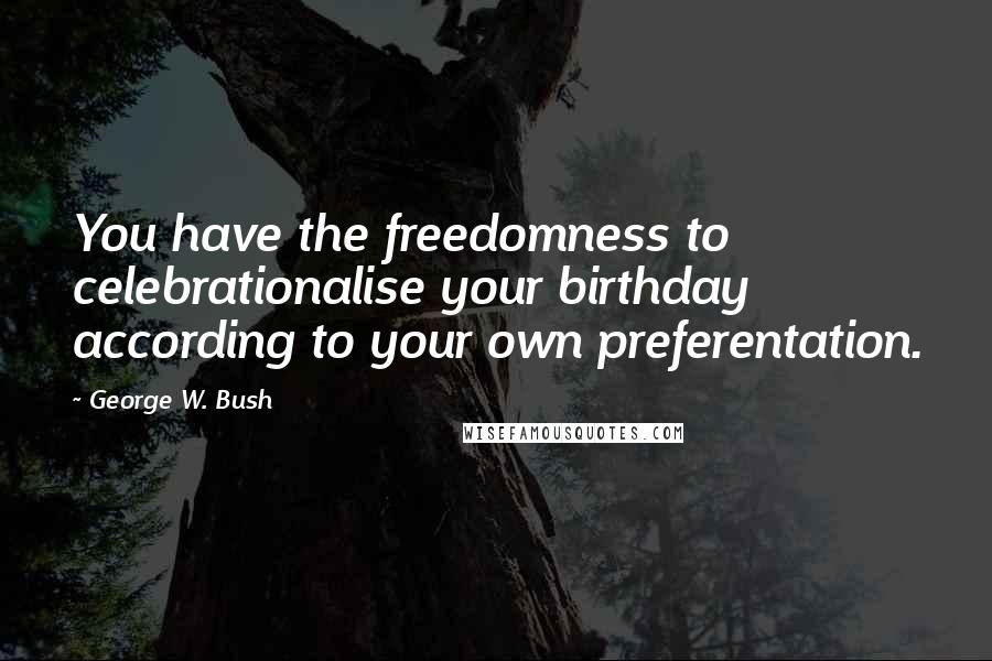 George W. Bush Quotes: You have the freedomness to celebrationalise your birthday according to your own preferentation.