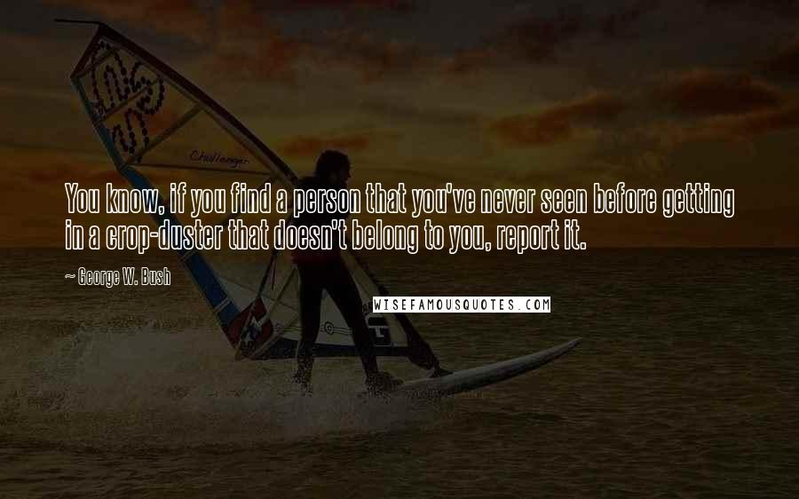 George W. Bush Quotes: You know, if you find a person that you've never seen before getting in a crop-duster that doesn't belong to you, report it.