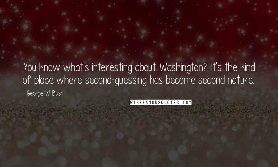 George W. Bush Quotes: You know what's interesting about Washington? It's the kind of place where second-guessing has become second nature.