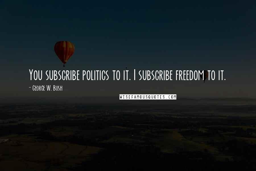 George W. Bush Quotes: You subscribe politics to it. I subscribe freedom to it.