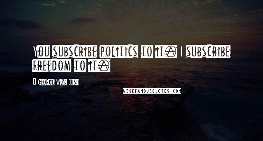 George W. Bush Quotes: You subscribe politics to it. I subscribe freedom to it.