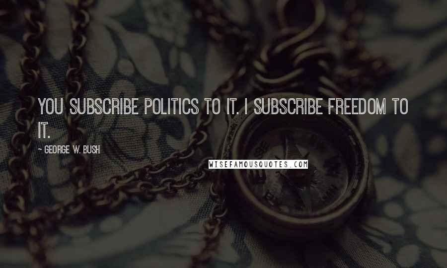 George W. Bush Quotes: You subscribe politics to it. I subscribe freedom to it.