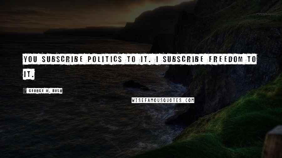 George W. Bush Quotes: You subscribe politics to it. I subscribe freedom to it.