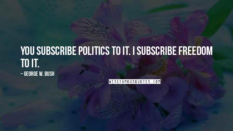 George W. Bush Quotes: You subscribe politics to it. I subscribe freedom to it.
