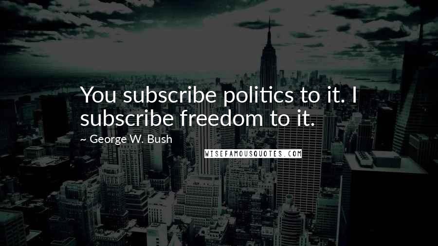 George W. Bush Quotes: You subscribe politics to it. I subscribe freedom to it.