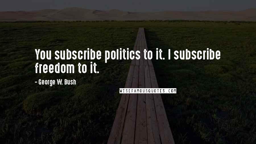 George W. Bush Quotes: You subscribe politics to it. I subscribe freedom to it.