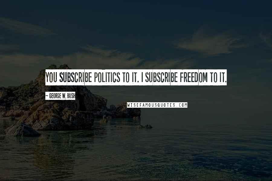 George W. Bush Quotes: You subscribe politics to it. I subscribe freedom to it.