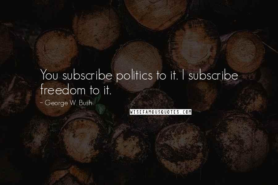 George W. Bush Quotes: You subscribe politics to it. I subscribe freedom to it.