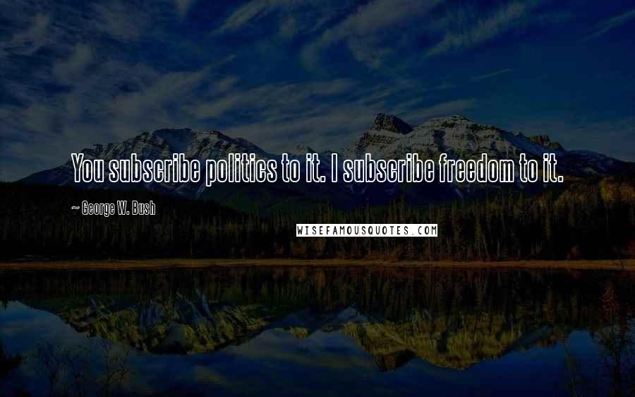 George W. Bush Quotes: You subscribe politics to it. I subscribe freedom to it.