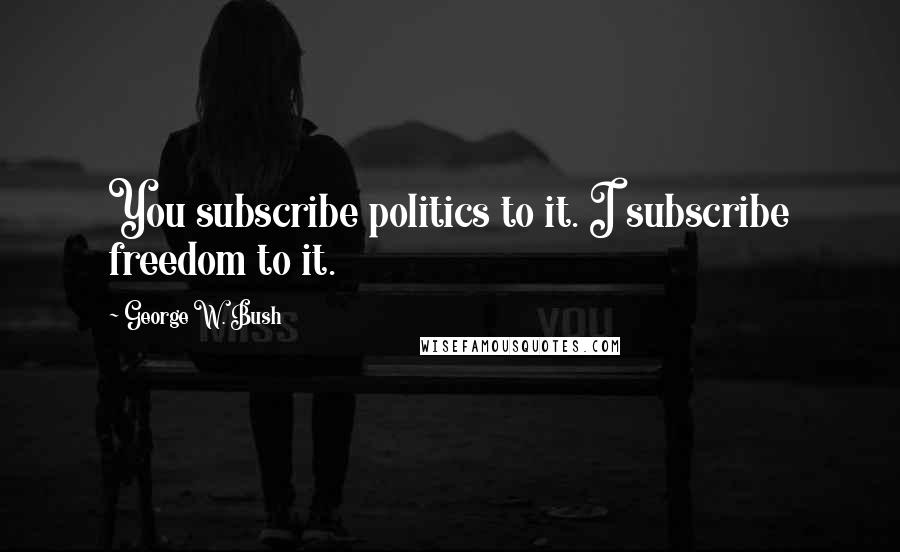George W. Bush Quotes: You subscribe politics to it. I subscribe freedom to it.