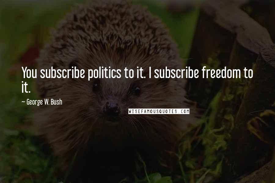 George W. Bush Quotes: You subscribe politics to it. I subscribe freedom to it.