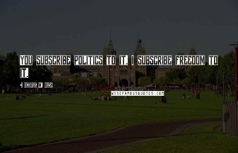 George W. Bush Quotes: You subscribe politics to it. I subscribe freedom to it.