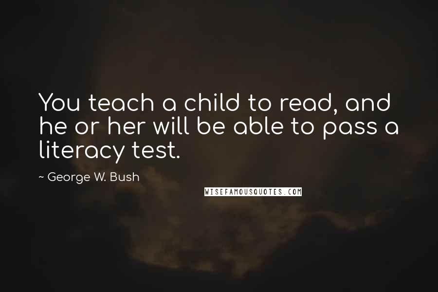 George W. Bush Quotes: You teach a child to read, and he or her will be able to pass a literacy test.