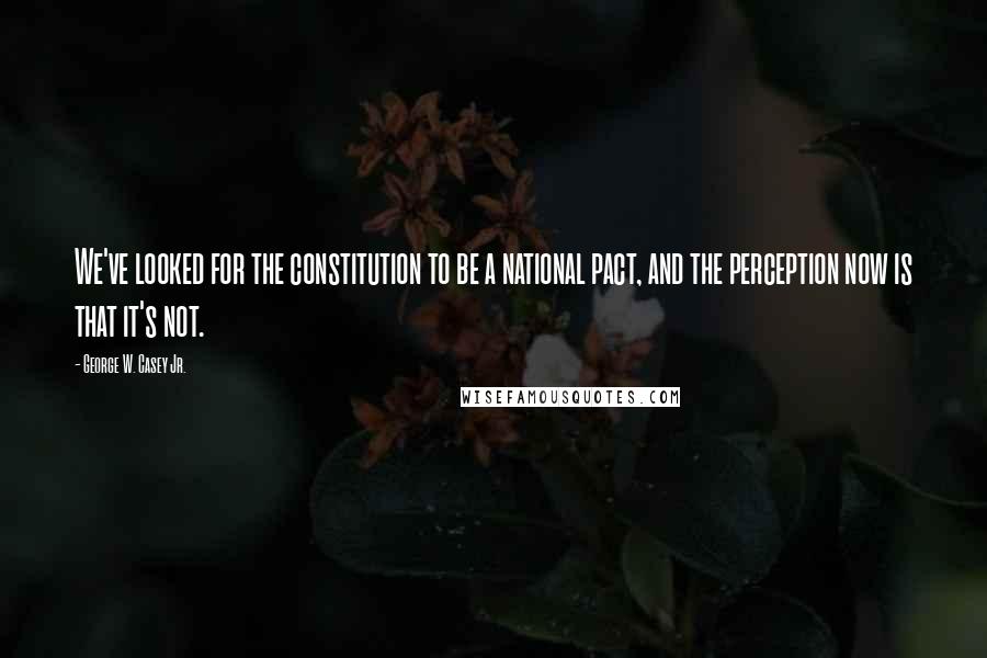 George W. Casey Jr. Quotes: We've looked for the constitution to be a national pact, and the perception now is that it's not.