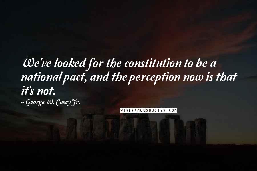 George W. Casey Jr. Quotes: We've looked for the constitution to be a national pact, and the perception now is that it's not.