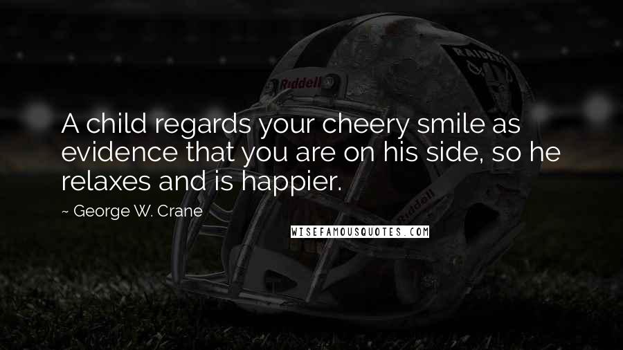 George W. Crane Quotes: A child regards your cheery smile as evidence that you are on his side, so he relaxes and is happier.