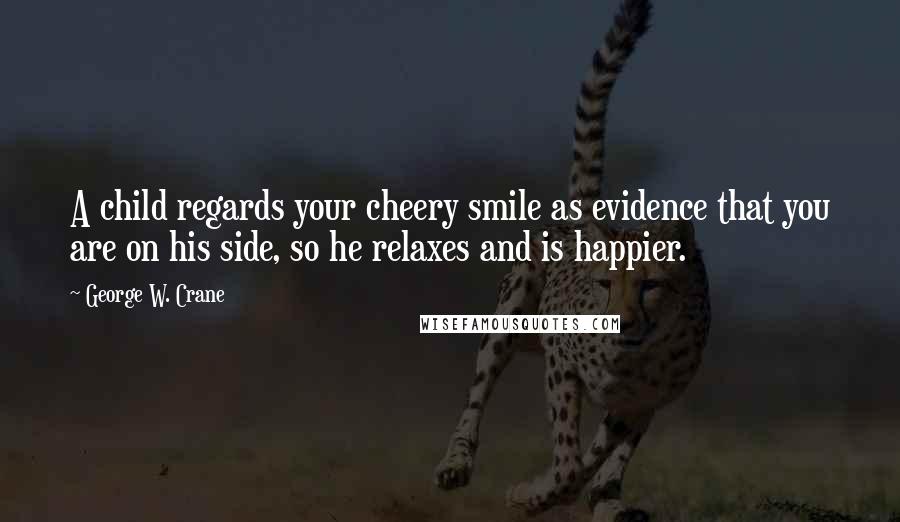 George W. Crane Quotes: A child regards your cheery smile as evidence that you are on his side, so he relaxes and is happier.