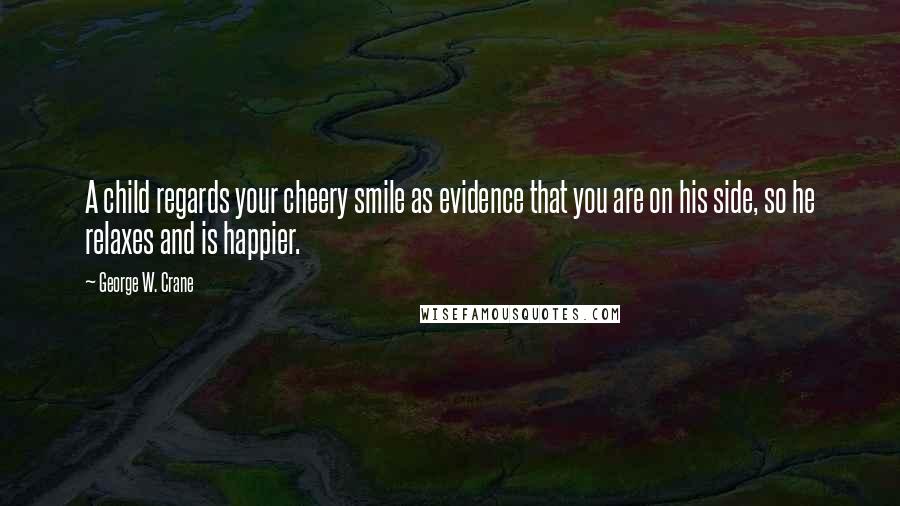 George W. Crane Quotes: A child regards your cheery smile as evidence that you are on his side, so he relaxes and is happier.