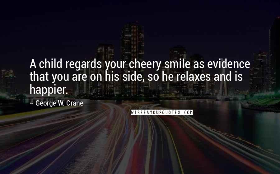 George W. Crane Quotes: A child regards your cheery smile as evidence that you are on his side, so he relaxes and is happier.