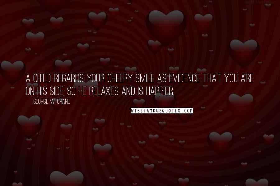 George W. Crane Quotes: A child regards your cheery smile as evidence that you are on his side, so he relaxes and is happier.