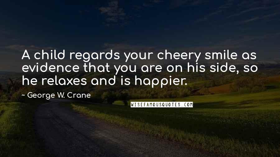 George W. Crane Quotes: A child regards your cheery smile as evidence that you are on his side, so he relaxes and is happier.