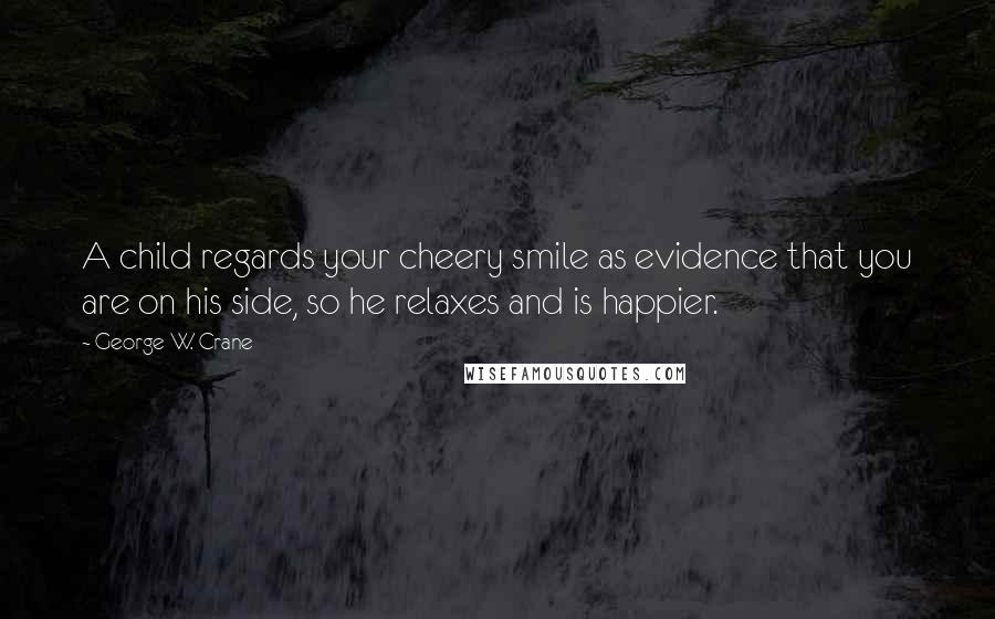 George W. Crane Quotes: A child regards your cheery smile as evidence that you are on his side, so he relaxes and is happier.