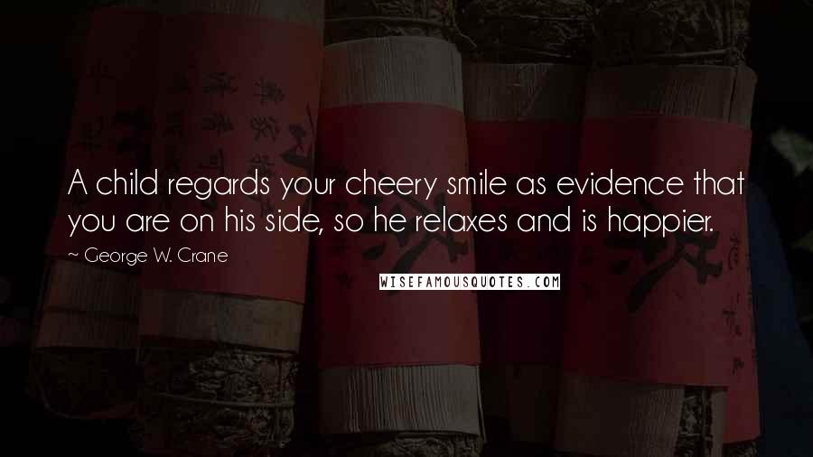 George W. Crane Quotes: A child regards your cheery smile as evidence that you are on his side, so he relaxes and is happier.