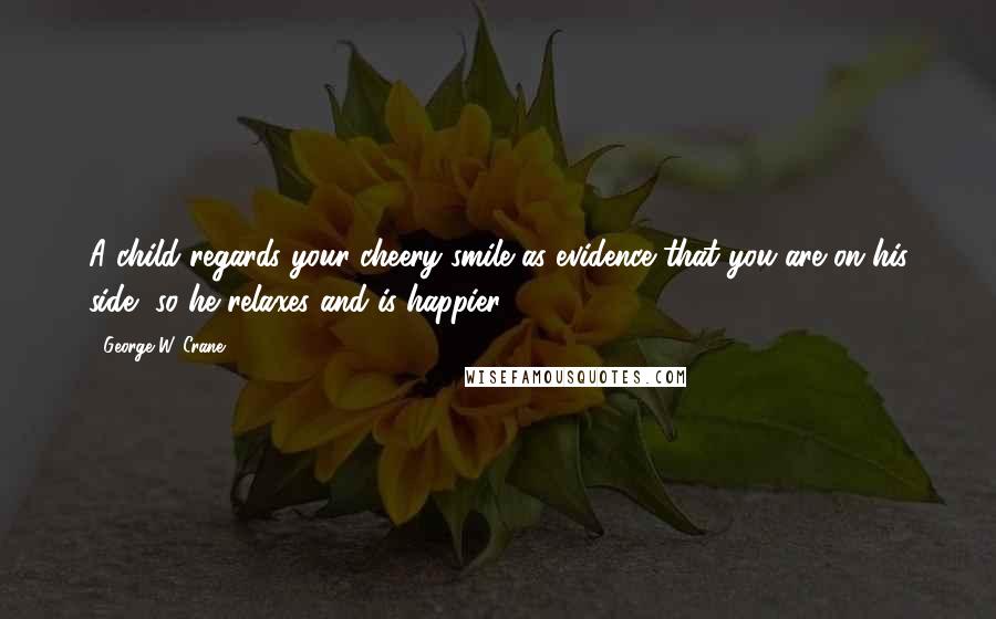 George W. Crane Quotes: A child regards your cheery smile as evidence that you are on his side, so he relaxes and is happier.