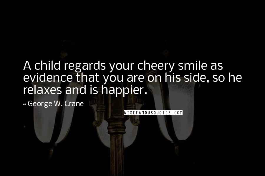 George W. Crane Quotes: A child regards your cheery smile as evidence that you are on his side, so he relaxes and is happier.