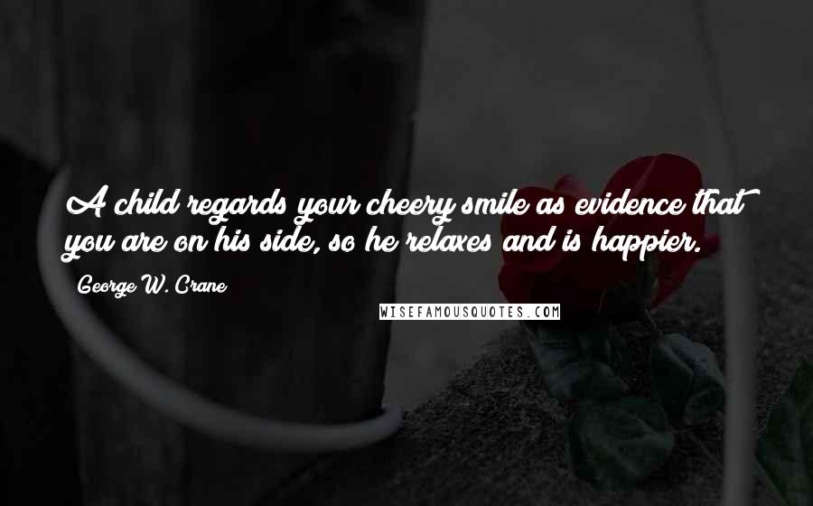 George W. Crane Quotes: A child regards your cheery smile as evidence that you are on his side, so he relaxes and is happier.