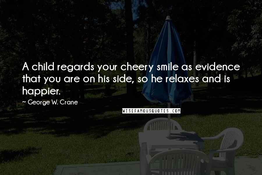 George W. Crane Quotes: A child regards your cheery smile as evidence that you are on his side, so he relaxes and is happier.