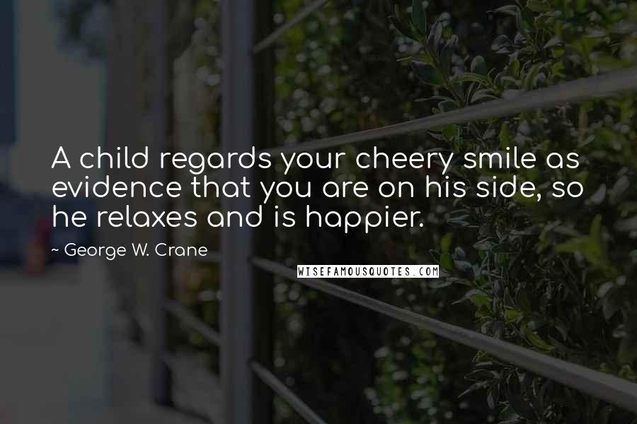 George W. Crane Quotes: A child regards your cheery smile as evidence that you are on his side, so he relaxes and is happier.