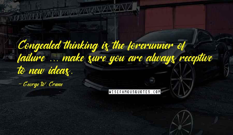 George W. Crane Quotes: Congealed thinking is the forerunner of failure ... make sure you are always receptive to new ideas.
