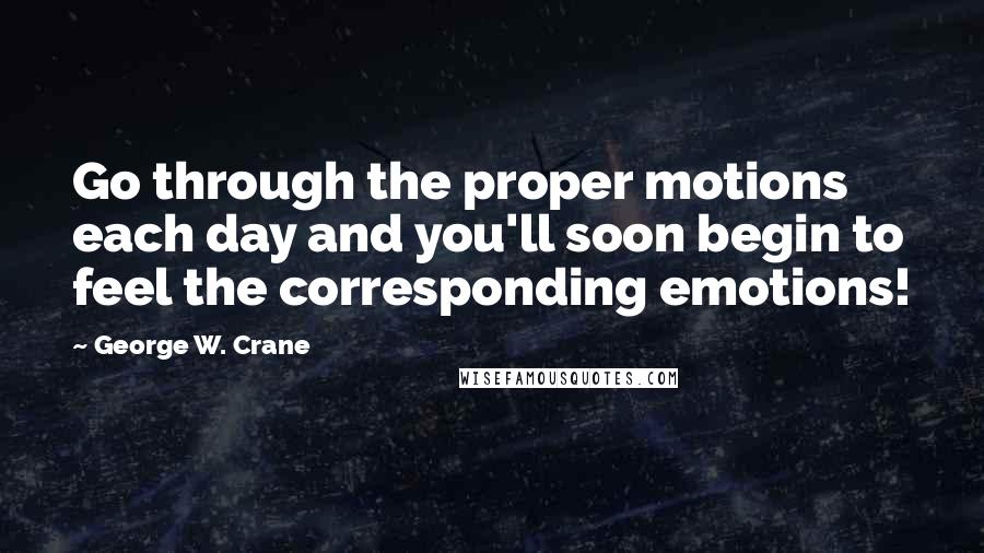 George W. Crane Quotes: Go through the proper motions each day and you'll soon begin to feel the corresponding emotions!