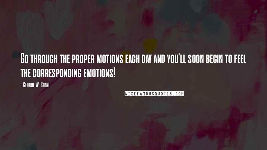George W. Crane Quotes: Go through the proper motions each day and you'll soon begin to feel the corresponding emotions!
