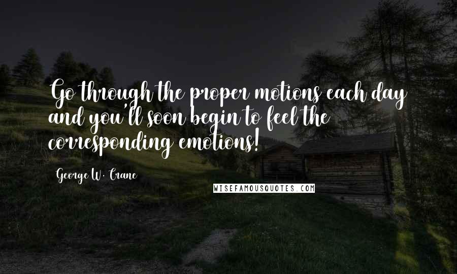 George W. Crane Quotes: Go through the proper motions each day and you'll soon begin to feel the corresponding emotions!