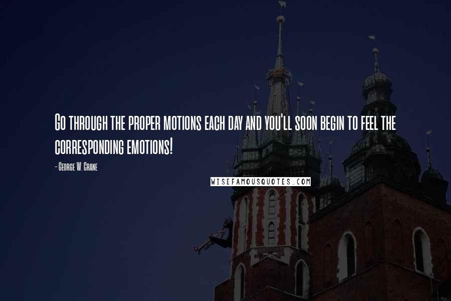 George W. Crane Quotes: Go through the proper motions each day and you'll soon begin to feel the corresponding emotions!