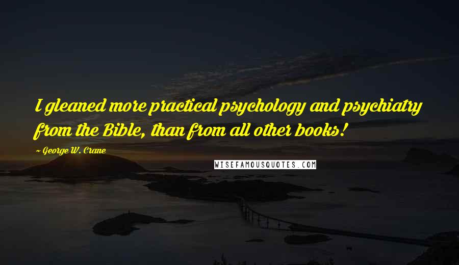 George W. Crane Quotes: I gleaned more practical psychology and psychiatry from the Bible, than from all other books!